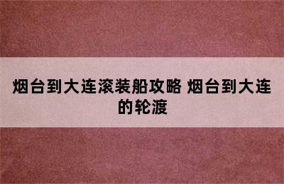 烟台到大连滚装船攻略 烟台到大连的轮渡